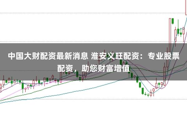 中国大财配资最新消息 淮安义旺配资：专业股票配资，助您财富增值