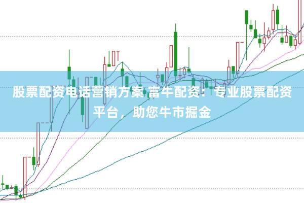 股票配资电话营销方案 富牛配资：专业股票配资平台，助您牛市掘金