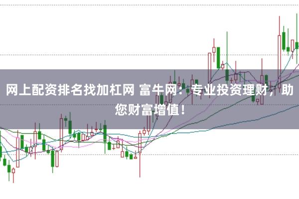 网上配资排名找加杠网 富牛网：专业投资理财，助您财富增值！