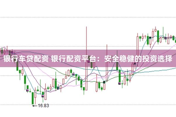 银行车贷配资 银行配资平台：安全稳健的投资选择