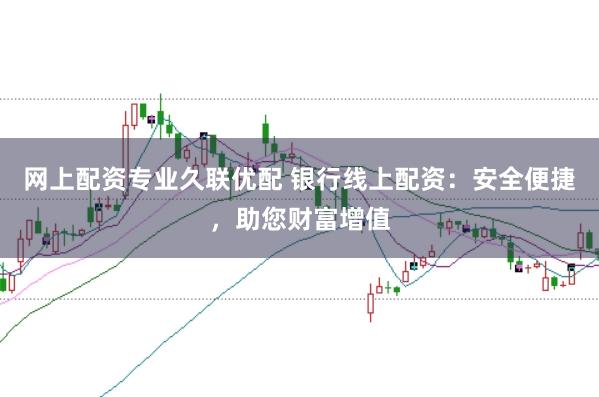 网上配资专业久联优配 银行线上配资：安全便捷，助您财富增值