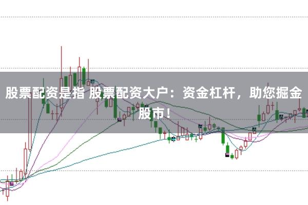 股票配资是指 股票配资大户：资金杠杆，助您掘金股市！