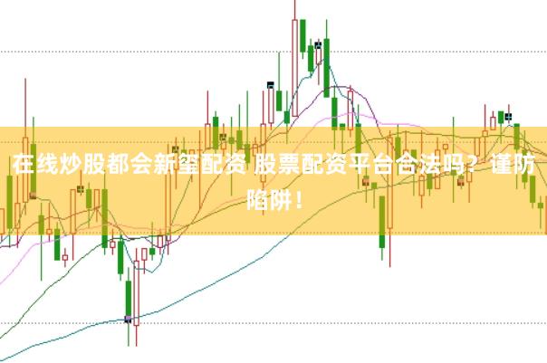 在线炒股都会新玺配资 股票配资平台合法吗？谨防陷阱！