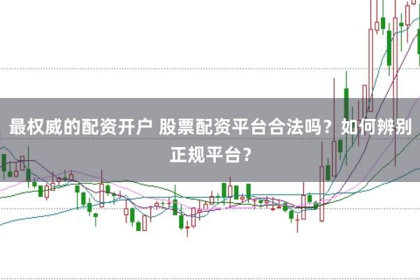最权威的配资开户 股票配资平台合法吗？如何辨别正规平台？