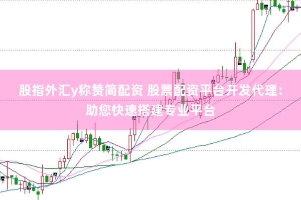 股指外汇y称赞简配资 股票配资平台开发代理：助您快速搭建专业平台