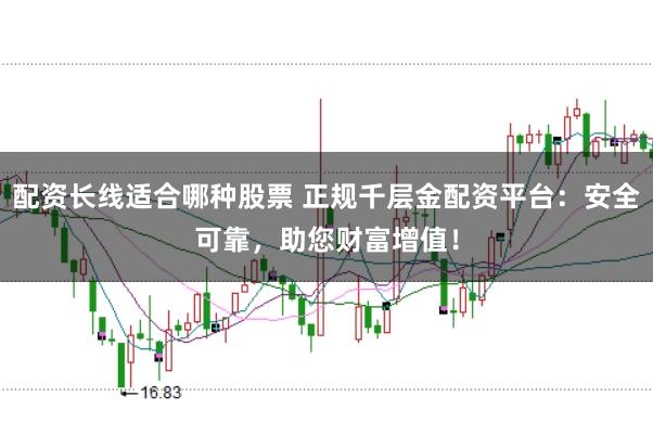 配资长线适合哪种股票 正规千层金配资平台：安全可靠，助您财富增值！