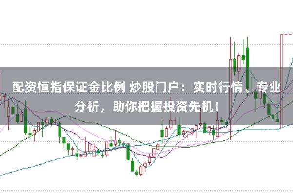配资恒指保证金比例 炒股门户：实时行情、专业分析，助你把握投资先机！