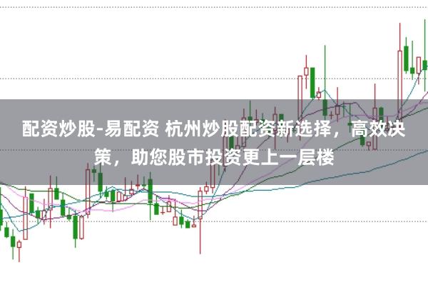 配资炒股-易配资 杭州炒股配资新选择，高效决策，助您股市投资更上一层楼