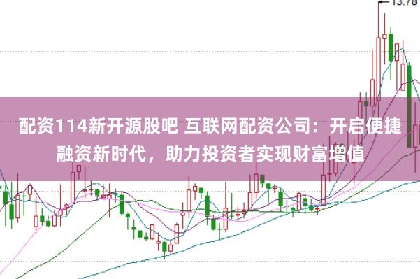 配资114新开源股吧 互联网配资公司：开启便捷融资新时代，助力投资者实现财富增值