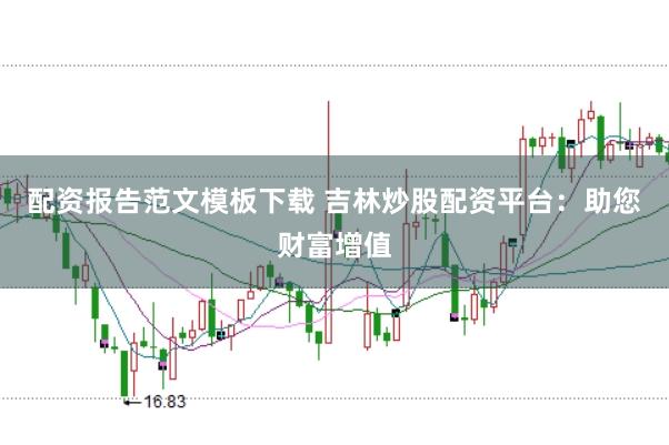 配资报告范文模板下载 吉林炒股配资平台：助您财富增值