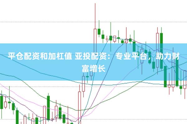 平仓配资和加杠值 亚投配资：专业平台，助力财富增长