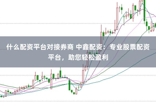 什么配资平台对接券商 中鑫配资：专业股票配资平台，助您轻松盈利