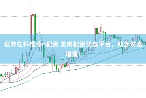 证券杠杆推荐n配资 龙岗配资优选平台，助您财富增值！