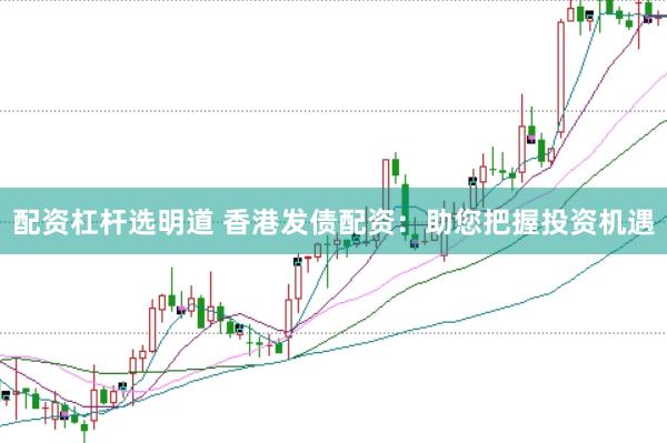 配资杠杆选明道 香港发债配资：助您把握投资机遇