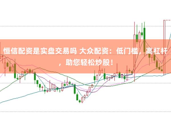 恒信配资是实盘交易吗 大众配资：低门槛，高杠杆，助您轻松炒股！