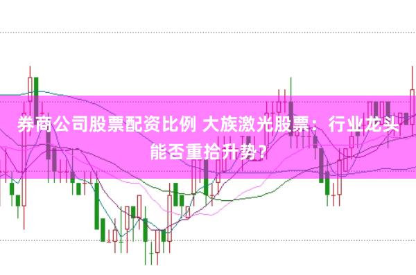 券商公司股票配资比例 大族激光股票：行业龙头能否重拾升势？