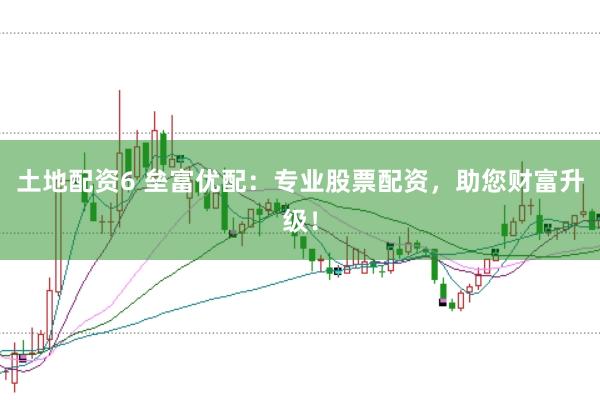 土地配资6 垒富优配：专业股票配资，助您财富升级！