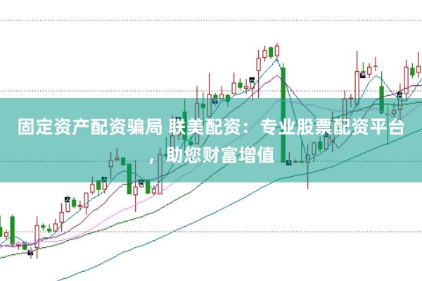 固定资产配资骗局 联美配资：专业股票配资平台，助您财富增值