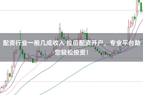 配资行业一般几成收入 拉伯配资开户，专业平台助您轻松投资！