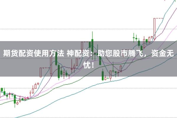 期货配资使用方法 神配资：助您股市腾飞，资金无忧！