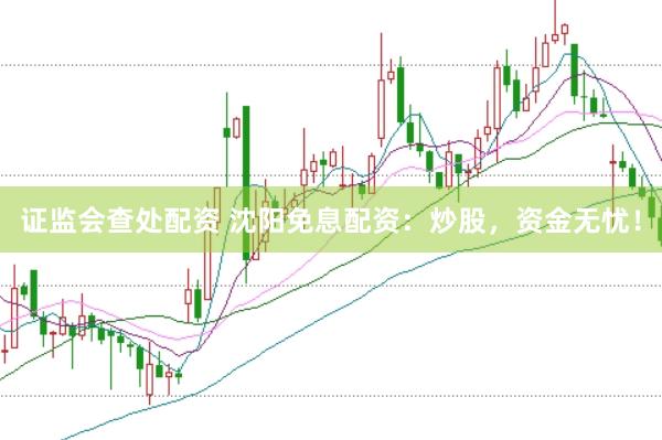 证监会查处配资 沈阳免息配资：炒股，资金无忧！