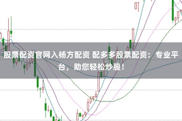 股票配资官网入杨方配资 配多多股票配资：专业平台，助您轻松炒股！