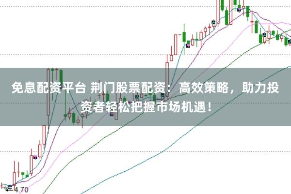 免息配资平台 荆门股票配资：高效策略，助力投资者轻松把握市场机遇！