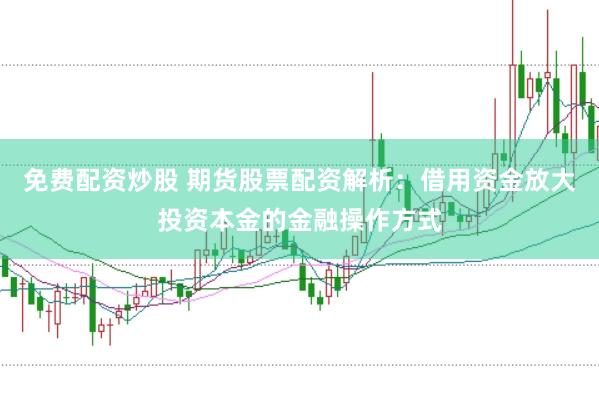 免费配资炒股 期货股票配资解析：借用资金放大投资本金的金融操作方式