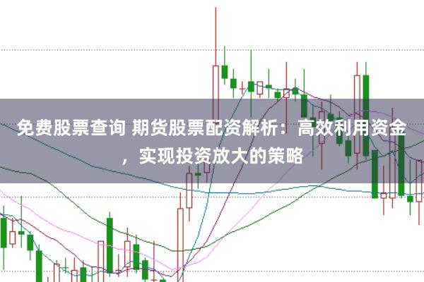 免费股票查询 期货股票配资解析:高效利用资金,实现投资放大的策略