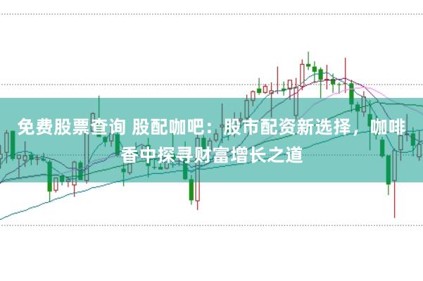 免费股票查询 股配咖吧：股市配资新选择，咖啡香中探寻财富增长之道