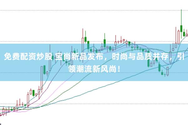 免费配资炒股 宝尚新品发布，时尚与品质并存，引领潮流新风尚！