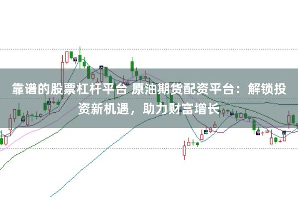 靠谱的股票杠杆平台 原油期货配资平台：解锁投资新机遇，助力财富增长