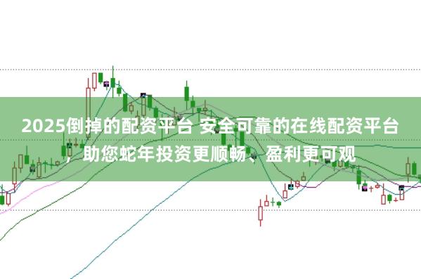 2025倒掉的配资平台 安全可靠的在线配资平台，助您蛇年投资更顺畅、盈利更可观