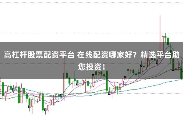 高杠杆股票配资平台 在线配资哪家好？精选平台助您投资！