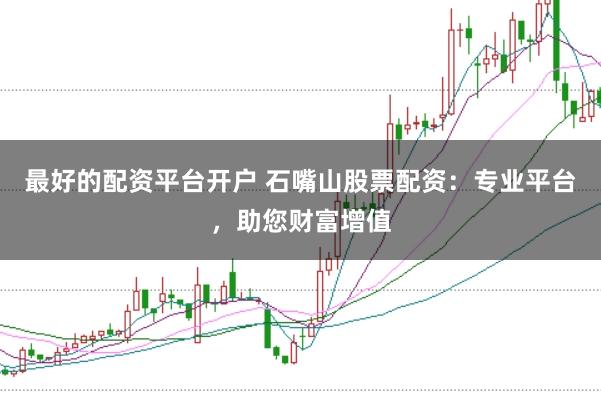 最好的配资平台开户 石嘴山股票配资：专业平台，助您财富增值