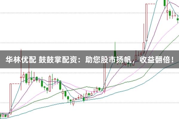 华林优配 鼓鼓掌配资：助您股市扬帆，收益翻倍！