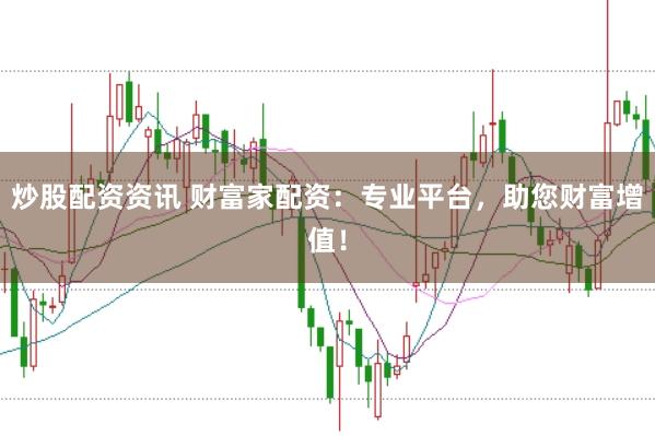 炒股配资资讯 财富家配资：专业平台，助您财富增值！