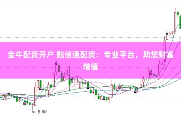 金牛配资开户 融信通配资：专业平台，助您财富增值