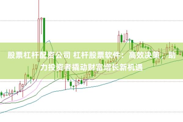 股票杠杆配资公司 杠杆股票软件：高效决策，助力投资者撬动财富增长新机遇
