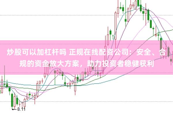 炒股可以加杠杆吗 正规在线配资公司：安全、合规的资金放大方案，助力投资者稳健获利