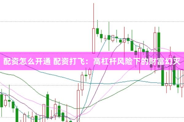 配资怎么开通 配资打飞：高杠杆风险下的财富幻灭