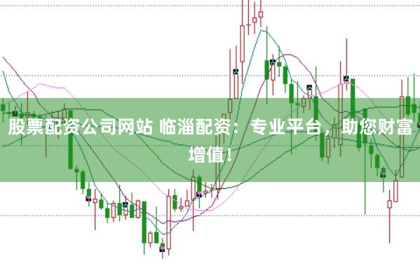 股票配资公司网站 临淄配资：专业平台，助您财富增值！