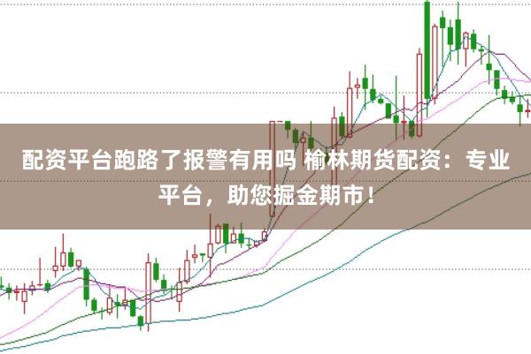 配资平台跑路了报警有用吗 榆林期货配资：专业平台，助您掘金期市！