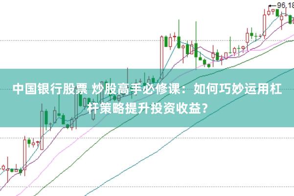 中国银行股票 炒股高手必修课：如何巧妙运用杠杆策略提升投资收益？