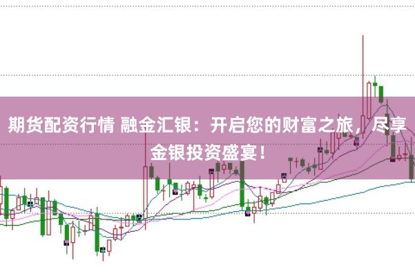 期货配资行情 融金汇银：开启您的财富之旅，尽享金银投资盛宴！