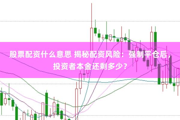 股票配资什么意思 揭秘配资风险：强制平仓后，投资者本金还剩多少？
