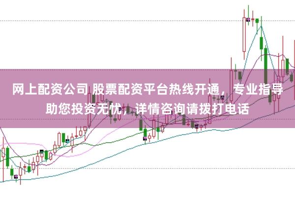 网上配资公司 股票配资平台热线开通，专业指导助您投资无忧，详情咨询请拨打电话