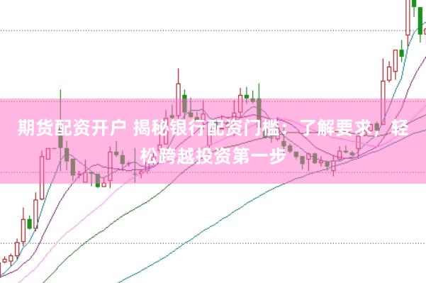期货配资开户 揭秘银行配资门槛：了解要求，轻松跨越投资第一步