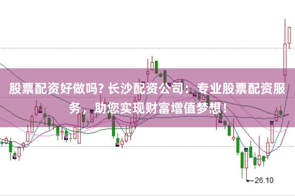 股票配资好做吗? 长沙配资公司：专业股票配资服务，助您实现财富增值梦想！