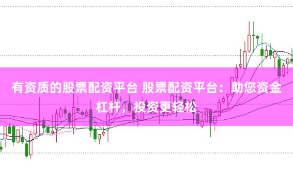 有资质的股票配资平台 股票配资平台：助您资金杠杆，投资更轻松